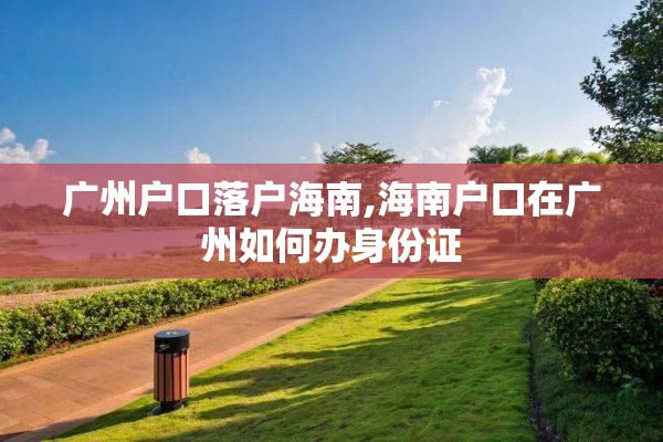 广州户口落户海南,海南户口在广州如何办身份证