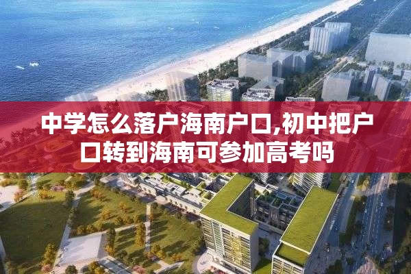 中学怎么落户海南户口,初中把户口转到海南可参加高考吗