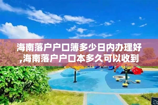 海南落户户口簿多少日内办理好,海南落户户口本多久可以收到