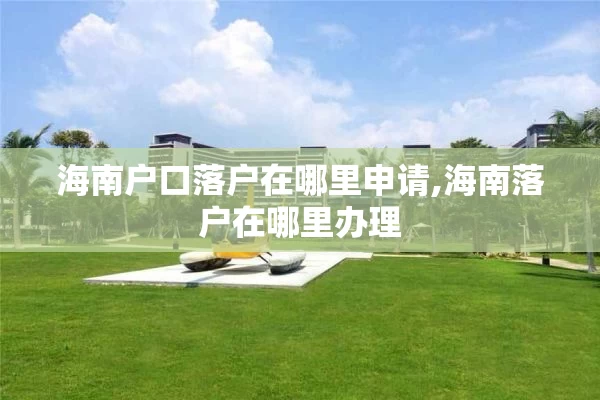 海南户口落户在哪里申请,海南落户在哪里办理