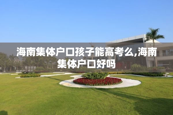 海南集体户口孩子能高考么,海南集体户口好吗