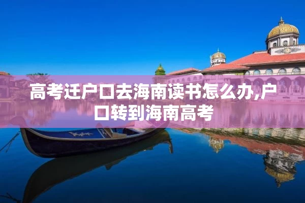 高考迁户口去海南读书怎么办,户口转到海南高考