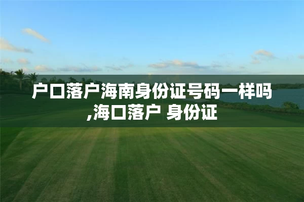 户口落户海南身份证号码一样吗,海口落户 身份证