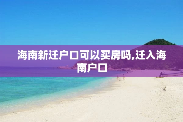 海南新迁户口可以买房吗,迁入海南户口