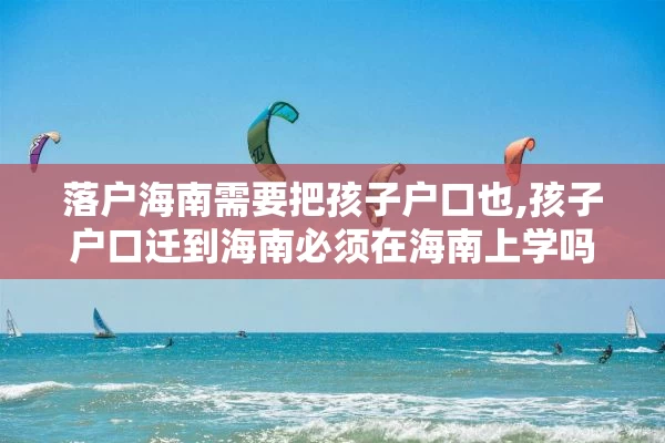 落户海南需要把孩子户口也,孩子户口迁到海南必须在海南上学吗?