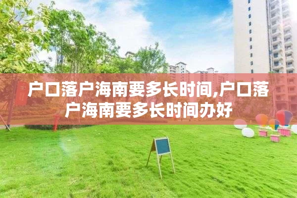 户口落户海南要多长时间,户口落户海南要多长时间办好