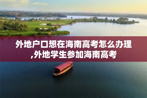 外地户口想在海南高考怎么办理,外地学生参加海南高考