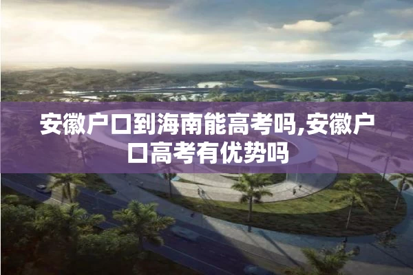 安徽户口到海南能高考吗,安徽户口高考有优势吗