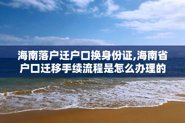 海南落户迁户口换身份证,海南省户口迁移手续流程是怎么办理的