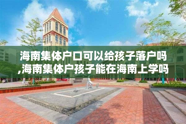海南集体户口可以给孩子落户吗,海南集体户孩子能在海南上学吗