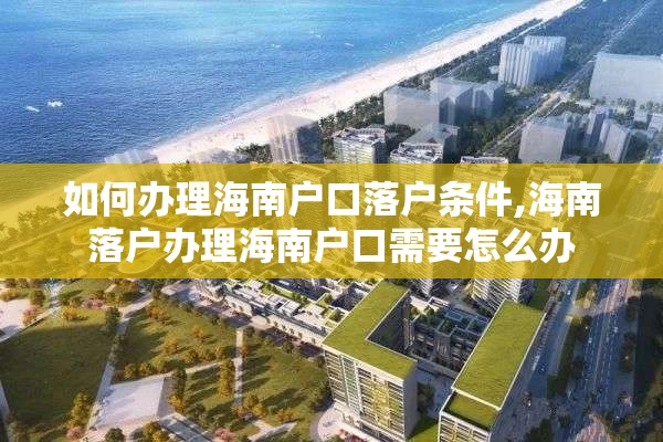 如何办理海南户口落户条件,海南落户办理海南户口需要怎么办