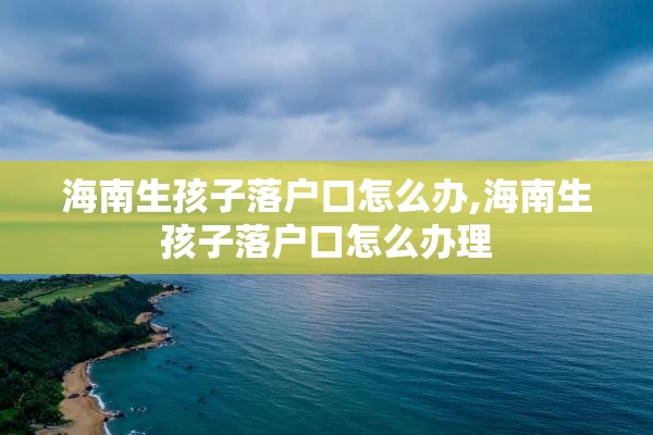海南生孩子落户口怎么办,海南生孩子落户口怎么办理