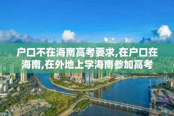户口不在海南高考要求,在户口在海南,在外地上学海南参加高考