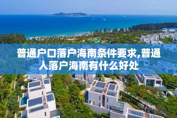 普通户口落户海南条件要求,普通人落户海南有什么好处