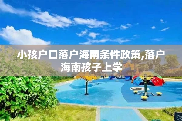 小孩户口落户海南条件政策,落户海南孩子上学