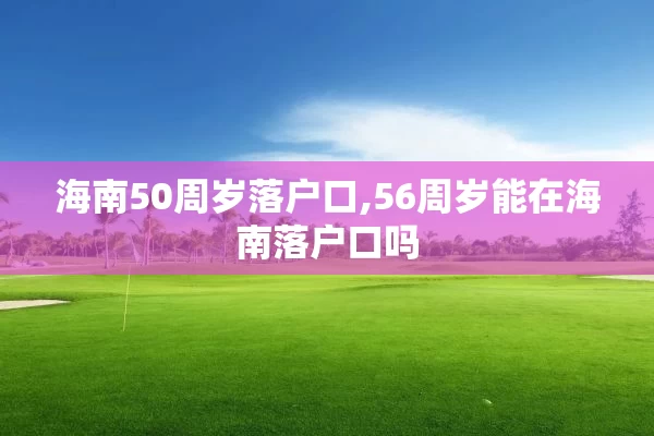 海南50周岁落户口,56周岁能在海南落户口吗