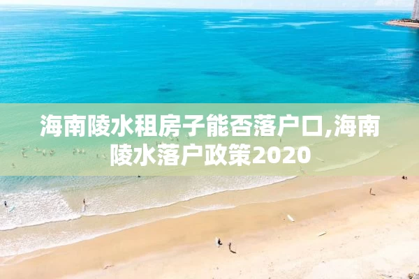 海南陵水租房子能否落户口,海南陵水落户政策2020