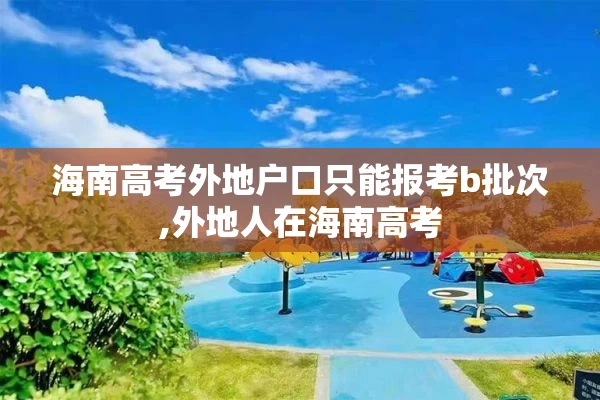 海南高考外地户口只能报考b批次,外地人在海南高考
