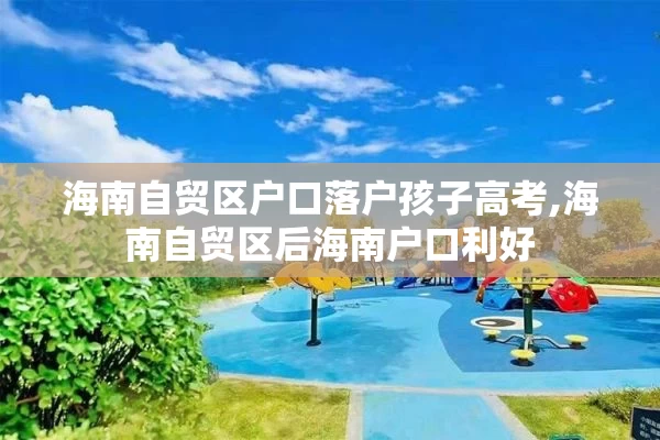 海南自贸区户口落户孩子高考,海南自贸区后海南户口利好
