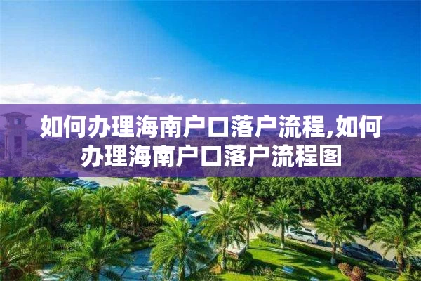 如何办理海南户口落户流程,如何办理海南户口落户流程图