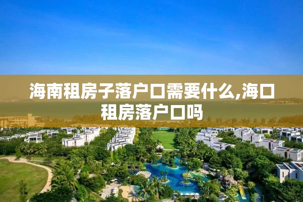 海南租房子落户口需要什么,海口租房落户口吗