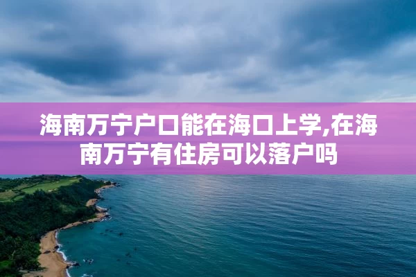 海南万宁户口能在海口上学,在海南万宁有住房可以落户吗