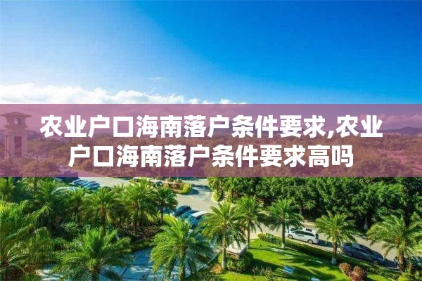农业户口海南落户条件要求,农业户口海南落户条件要求高吗