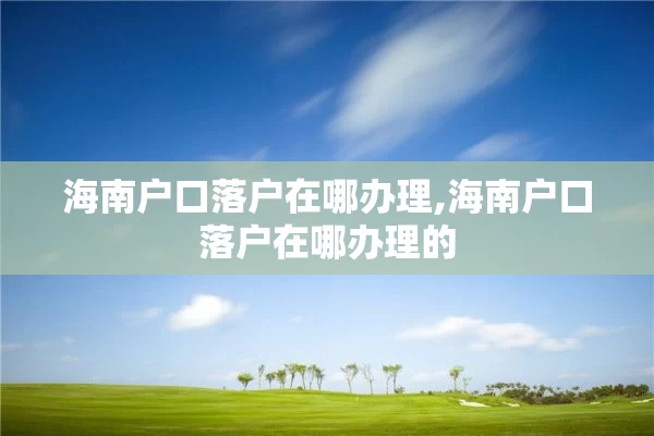 海南户口落户在哪办理,海南户口落户在哪办理的