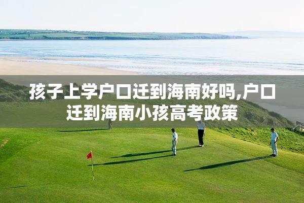 孩子上学户口迁到海南好吗,户口迁到海南小孩高考政策