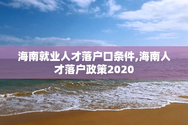 海南就业人才落户口条件,海南人才落户政策2020