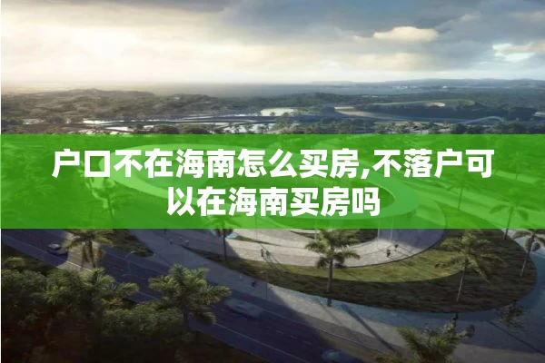 户口不在海南怎么买房,不落户可以在海南买房吗
