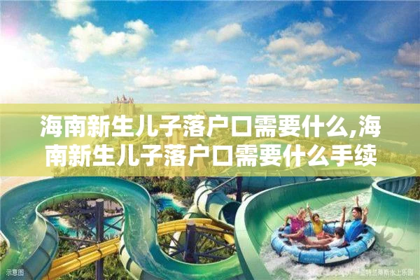 海南新生儿子落户口需要什么,海南新生儿子落户口需要什么手续