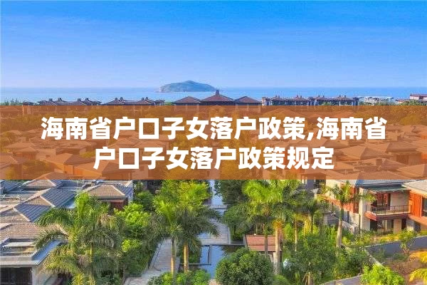 海南省户口子女落户政策,海南省户口子女落户政策规定