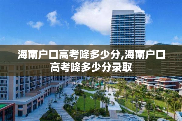 海南户口高考降多少分,海南户口高考降多少分录取