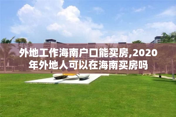外地工作海南户口能买房,2020年外地人可以在海南买房吗