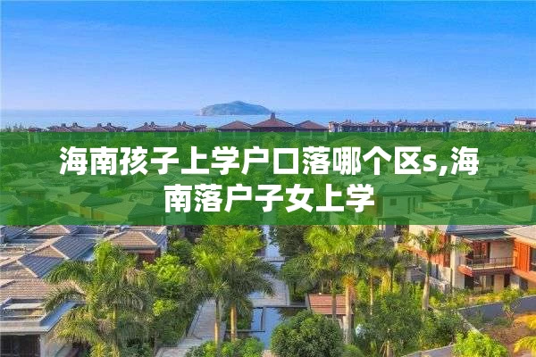 海南孩子上学户口落哪个区s,海南落户子女上学