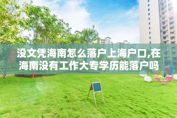 没文凭海南怎么落户上海户口,在海南没有工作大专学历能落户吗?