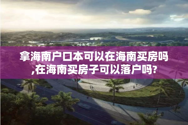 拿海南户口本可以在海南买房吗,在海南买房子可以落户吗?