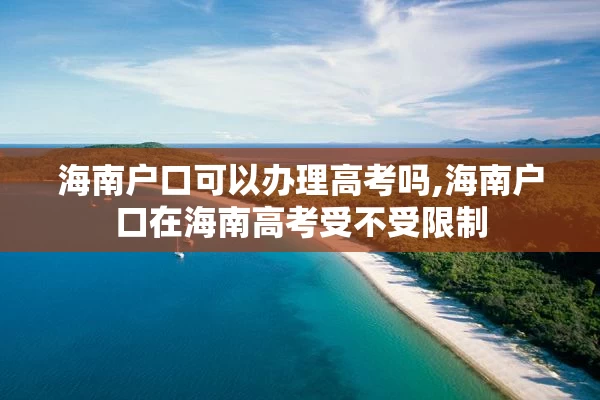 海南户口可以办理高考吗,海南户口在海南高考受不受限制