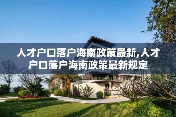 人才户口落户海南政策最新,人才户口落户海南政策最新规定