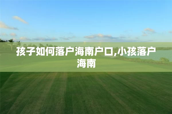 孩子如何落户海南户口,小孩落户海南