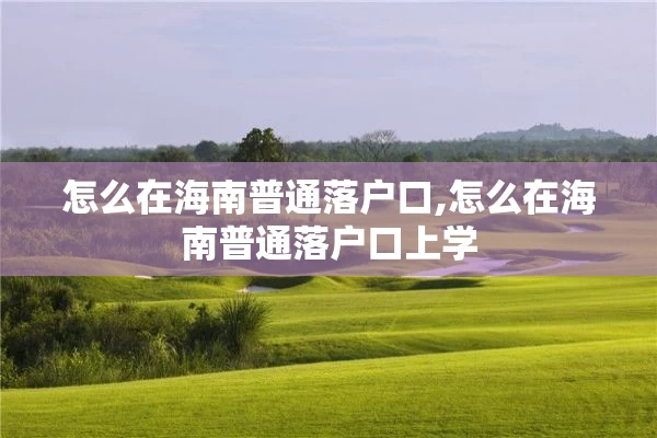 怎么在海南普通落户口,怎么在海南普通落户口上学