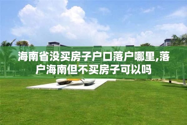 海南省没买房子户口落户哪里,落户海南但不买房子可以吗