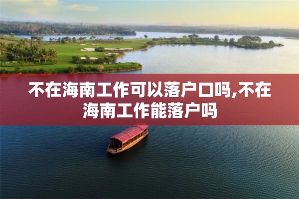 不在海南工作可以落户口吗,不在海南工作能落户吗
