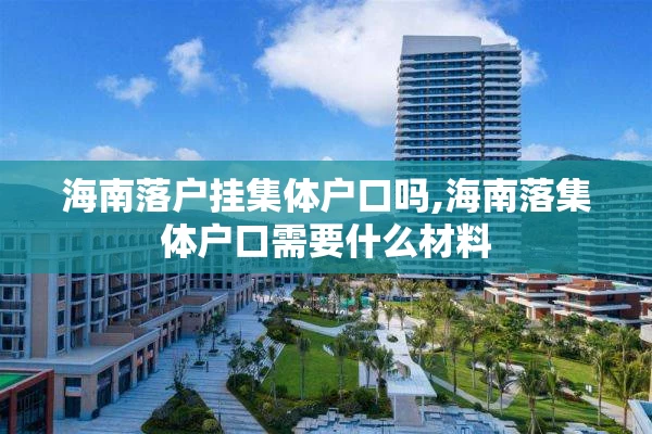 海南落户挂集体户口吗,海南落集体户口需要什么材料