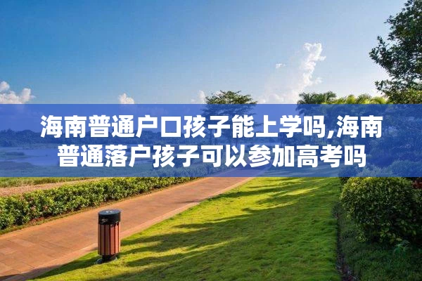 海南普通户口孩子能上学吗,海南普通落户孩子可以参加高考吗