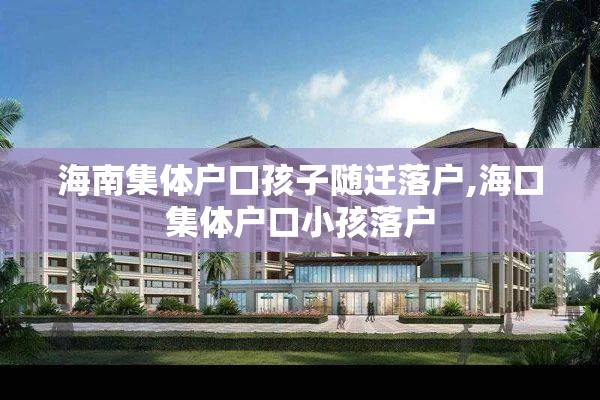 海南集体户口孩子随迁落户,海口集体户口小孩落户