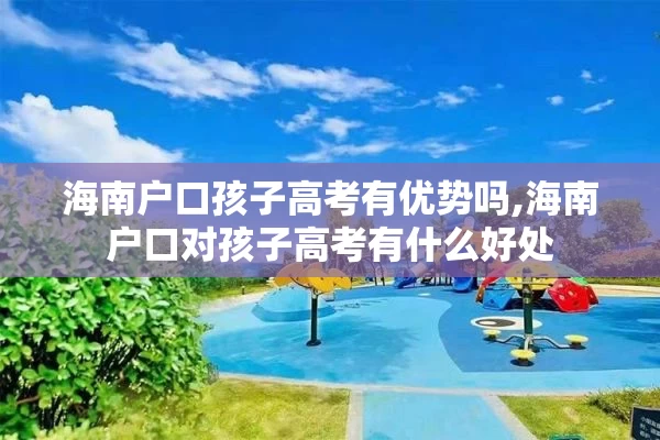 海南户口孩子高考有优势吗,海南户口对孩子高考有什么好处