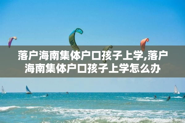 落户海南集体户口孩子上学,落户海南集体户口孩子上学怎么办