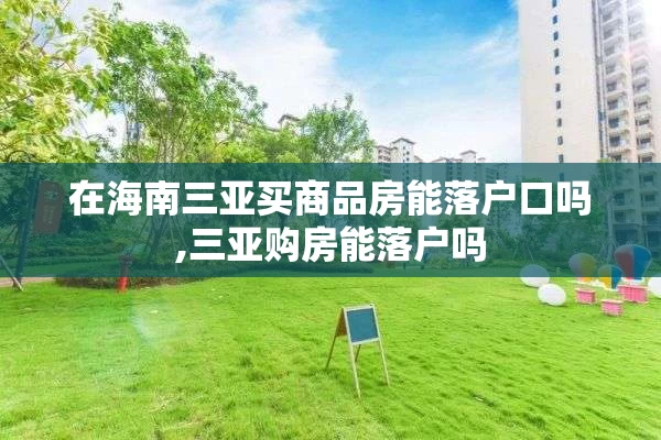 在海南三亚买商品房能落户口吗,三亚购房能落户吗